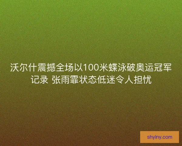 沃尔什震撼全场以100米蝶泳破奥运冠军记录 张雨霏状态低迷令人担忧