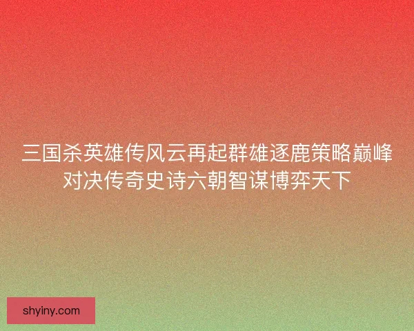 三国杀英雄传风云再起群雄逐鹿策略巅峰对决传奇史诗六朝智谋博弈天下