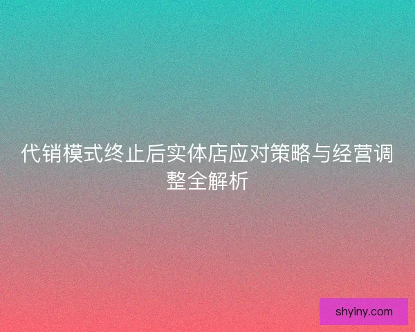 代销模式终止后实体店应对策略与经营调整全解析