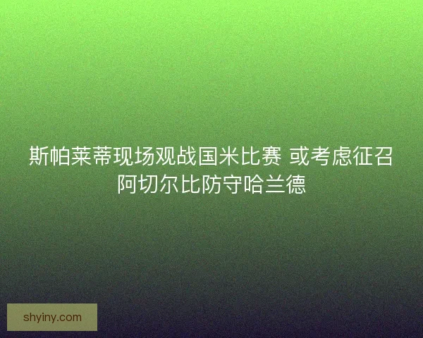 斯帕莱蒂现场观战国米比赛 或考虑征召阿切尔比防守哈兰德