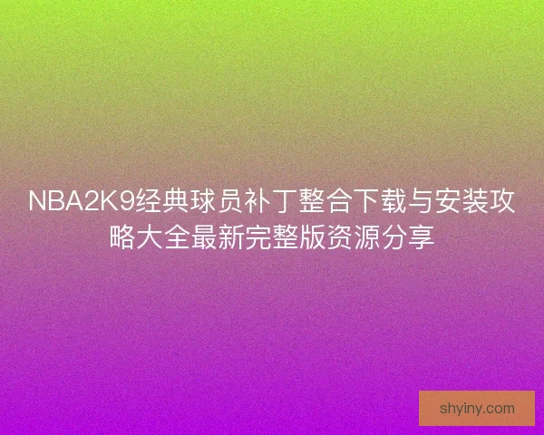 NBA2K9经典球员补丁整合下载与安装攻略大全最新完整版资源分享