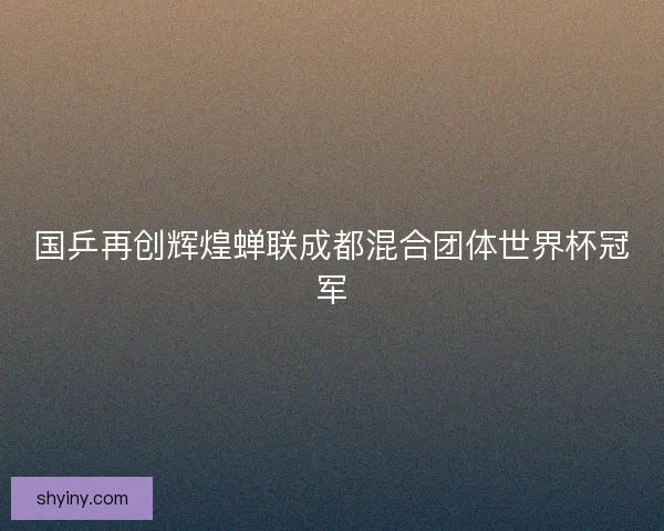 国乒再创辉煌蝉联成都混合团体世界杯冠军