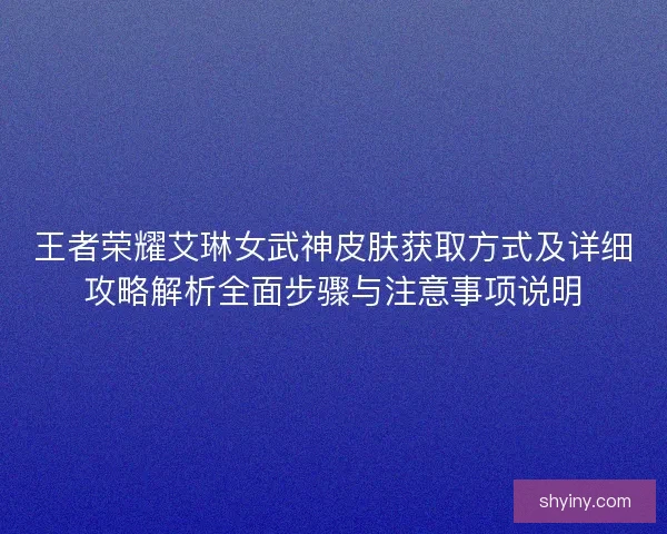 王者荣耀艾琳女武神皮肤获取方式及详细攻略解析全面步骤与注意事项说明
