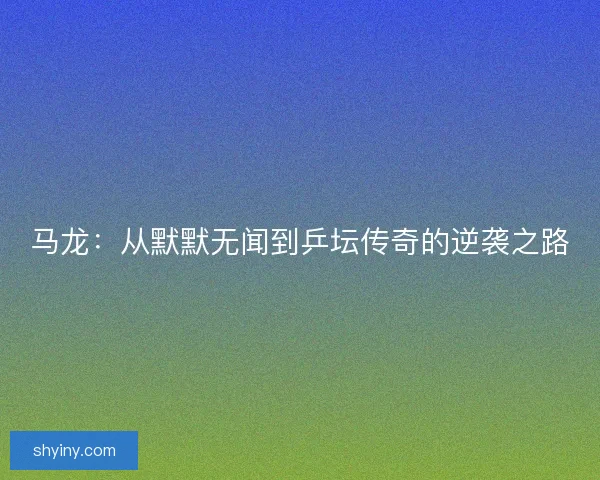 马龙：从默默无闻到乒坛传奇的逆袭之路