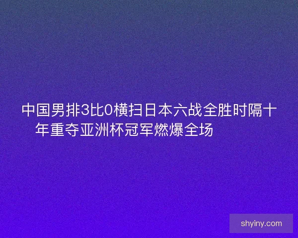 中国男排3比0横扫日本六战全胜时隔十年重夺亚洲杯冠军燃爆全场 🏐🇨🇳